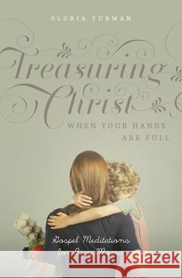 Treasuring Christ When Your Hands Are Full: Gospel Meditations for Busy Moms (with Study Questions) Gloria Furman 9781433593642