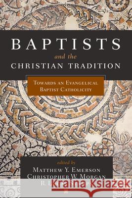 Baptists and the Christian Tradition: Toward an Evangelical Baptist Catholicity Emerson, Matthew Y. 9781433650611 B&H Publishing Group