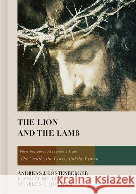 The Lion and the Lamb: New Testament Essentials from the Cradle, the Cross, and the Crown Andreas J. Kostenberger L. Scott Kellum Charles L. Quarles 9781433677083