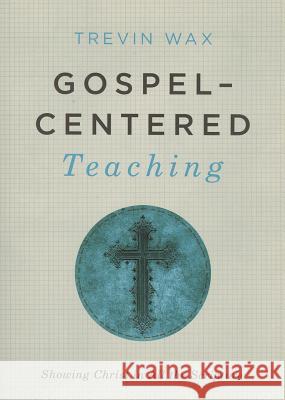 Gospel-Centered Teaching: Showing Christ in All the Scripture Trevin Wax Ed Stetzer 9781433681721