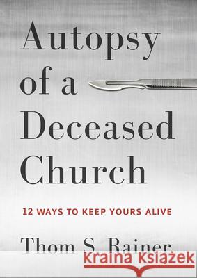 Autopsy of a Deceased Church: 12 Ways to Keep Yours Alive Thom S. Rainer 9781433683923 B&H Publishing Group