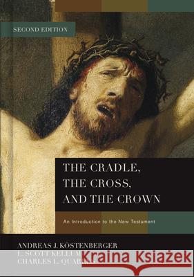 The Cradle, the Cross, and the Crown: An Introduction to the New Testament Andreas J. Kostenberger L. Scott Kellum Charles L. Quarles 9781433684005 B&H Publishing Group
