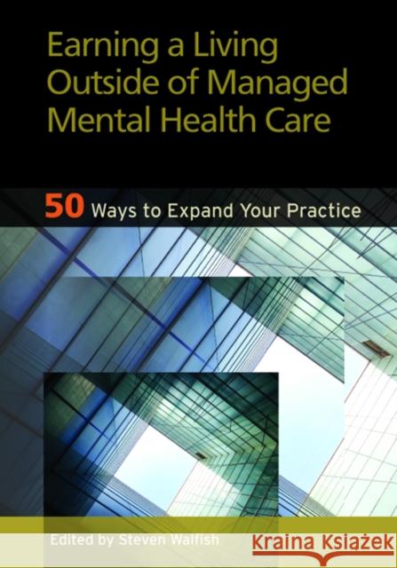 Earning a Living Outside of Managed Mental Health Care: 50 Ways to Expand Your Practice Walfish, Steven 9781433808098