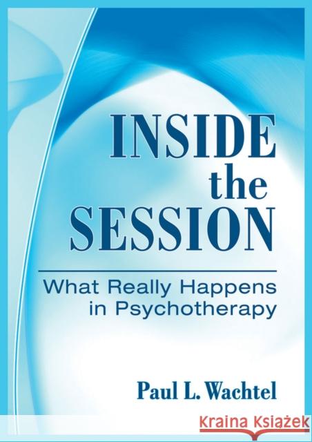 Inside the Session: What Really Happens in Psychotherapy Wachtel, Paul 9781433809408 American Psychological Association (APA)