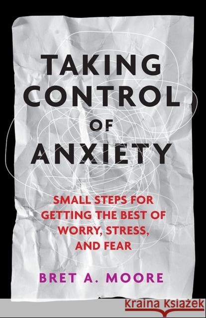 Taking Control of Anxiety: Small Steps for Getting the Best of Worry, Stress, and Fear Bret A. Moore 9781433817472 American Psychological Association (APA)
