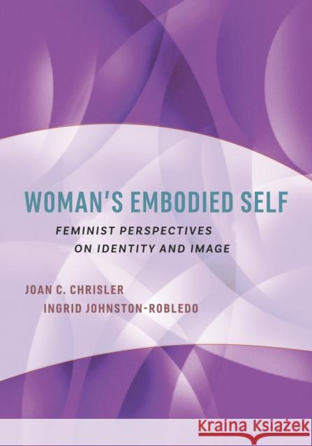 Woman's Embodied Self: Feminist Perspectives on Identity and Image Joan C. Chrisler Ingrid Johnston-Robledo 9781433827129