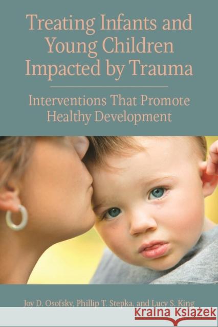 Treating Infants and Young Children Impacted by Trauma: Interventions That Promote Healthy Development Joy D. Osofsky Phillip T. Stepka Lucy S. King 9781433827693