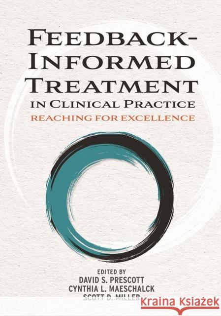 Feedback-Informed Treatment in Clinical Practice: Reaching for Excellence David S. Prescott Cynthia L. Maeschalck Scott D. Miller 9781433827747