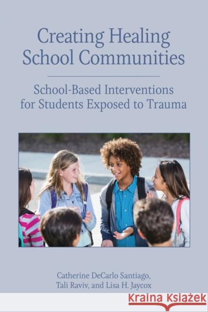 Creating Healing School Communities: School-Based Interventions for Students Exposed to Trauma Catherine DeCarlo Santiago Tali Raviv Lisa H. Jacox 9781433828621 American Psychological Association (APA)