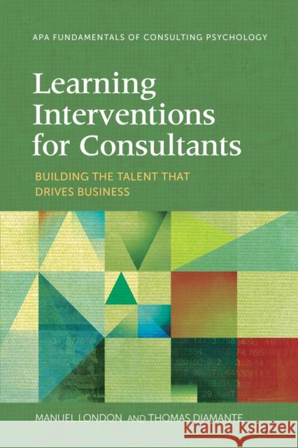 Learning Interventions for Consultants: Building the Talent That Drives Business Manuel London Thomas Diamante 9781433829253 American Psychological Association (APA)