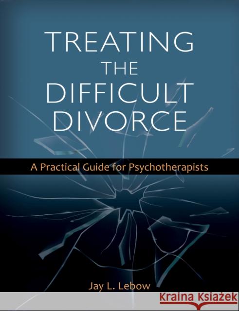 Treating the Difficult Divorce: A Practical Guide for Psychotherapists Jay L. LeBow 9781433829895