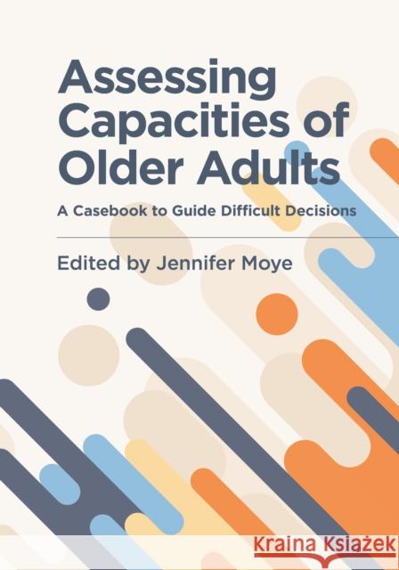 Assessing Capacities of Older Adults: A Casebook to Guide Difficult Decisions Jennifer Moye 9781433831546 American Psychological Association (APA)
