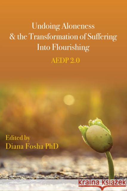 Undoing Aloneness and the Transformation of Suffering Into Flourishing: Aedp 2.0 Diana Fosha 9781433833960