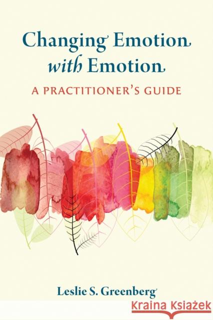 Changing Emotion with Emotion: A Practitioner's Guide Leslie S. Greenberg 9781433834691