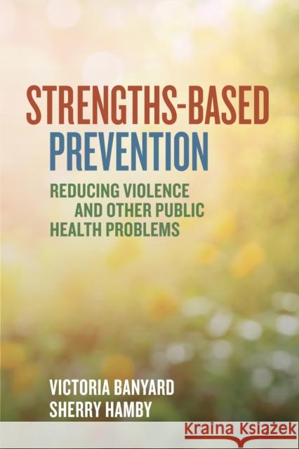 Strengths-Based Prevention: Reducing Violence and Other Public Health Problems Victoria Banyard Sherry Hamby 9781433836251