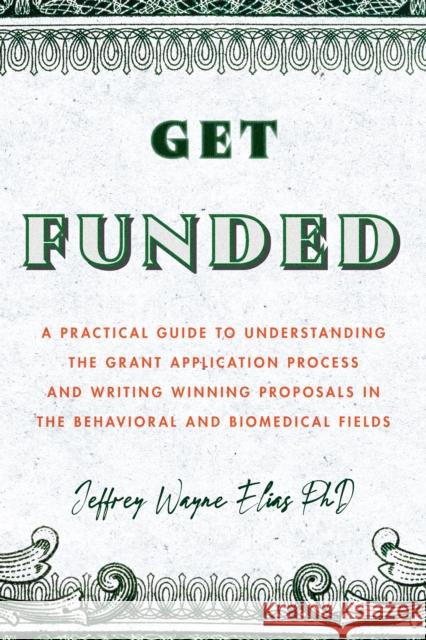 Get Funded: A Practical Guide to Understanding the Grant Application Process and Writing Winning Proposals in the Behavioral and Biomedical Fields Jeffrey Wayne Elias 9781433836442 American Psychological Association (APA)