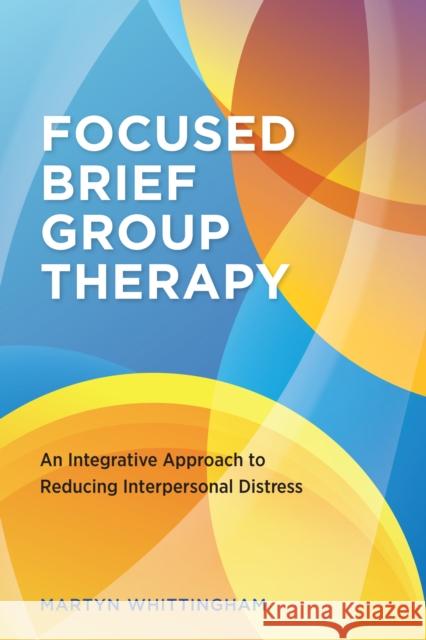 Focused Brief Group Therapy: An Integrative Approach to Reducing Interpersonal Distress Martyn Whittingham 9781433836510