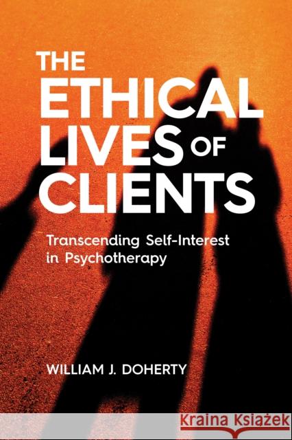 The Ethical Lives of Clients: Transcending Self-Interest in Psychotherapy William J. Doherty 9781433836565