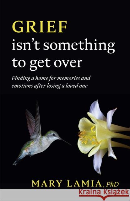 Grief Isn't Something to Get Over: Finding a Home for Memories and Emotions After Losing a Loved One Mary C. Lamia 9781433837944 American Psychological Association (APA)