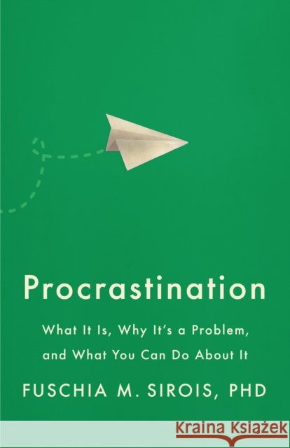 Procrastination: What It Is, Why It's a Problem, and What You Can Do About It Fuschia M. Sirois 9781433838064 American Psychological Association