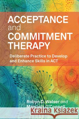 Acceptance and Commitment Therapy: Deliberate Practice to Develop and Enhance Skills in ACT Robyn D. Walser Manuela O'Connell 9781433844195 American Psychological Association (APA)