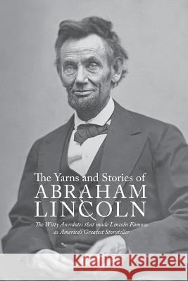 Yarns and Stories of Abraham Lincoln: The Witty Anecdotes That Made Lincoln Famous as America's Greatest Storyteller Alexander K. McClure 9781434103659 Waking Lion Press