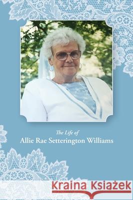 The Life of Allie Rae Setterington Williams Allie Rae Williams Cecilia Anne Lyon Rebekah Anne Andersen 9781434104267 Waking Lion Press