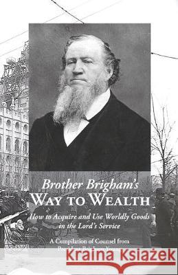 Brother Brigham's Way to Wealth: How to Acquire and Use Worldly Goods in the Lord's Service Brigham Young Jack M Lyon  9781434104274 Temple Hill Books