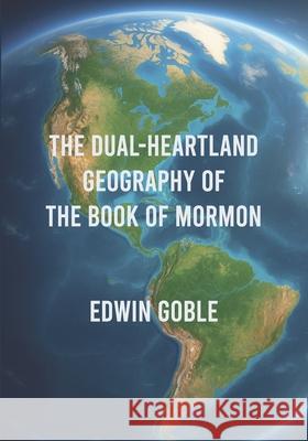 The Dual-Heartland Geography of the Book of Mormon Edwin Goble 9781434105868