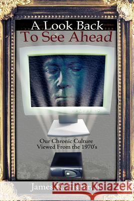 A Look Back To See Ahead: Our Chronic Culture Viewed From the 1970's Fisher, James R., Jr. 9781434302076 Authorhouse