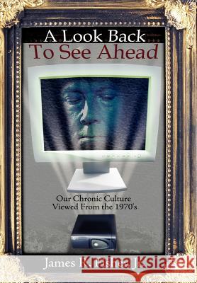 A Look Back To See Ahead: Our Chronic Culture Viewed From the 1970's Fisher, James R., Jr. 9781434302083 Authorhouse