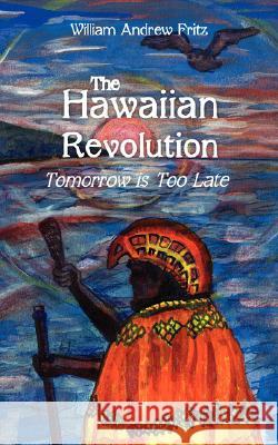 The Hawaiian Revolution: Tomorrow is Too Late William Andrew Fritz 9781434302663 Authorhouse