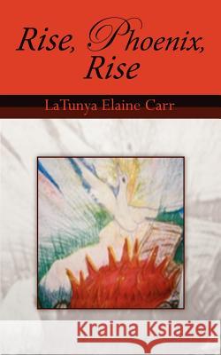 Rise, Phoenix, Rise Latunya Elaine Carr 9781434302908