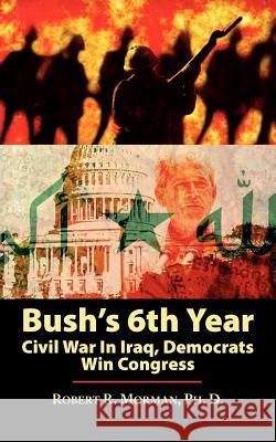Bush's 6th Year: Civil War In Iraq, Democrats Win Congress Morman Ph. D., Robert R. 9781434303707 Authorhouse