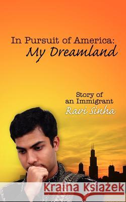 In Pursuit of America: My Dreamland: Story of an Immigrant Sinha, Ravi 9781434303981