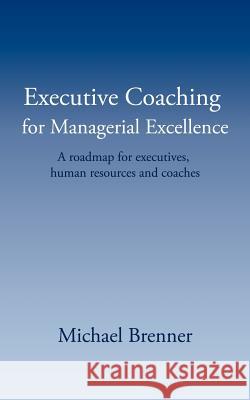 Executive Coaching for Managerial Excellence: A roadmap for executives, human resources and coaches Brenner, Michael 9781434304742