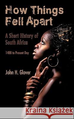 How Things Fell Apart: A Short History of South Africa - 1488 to Present Day Glover, John H. 9781434306265