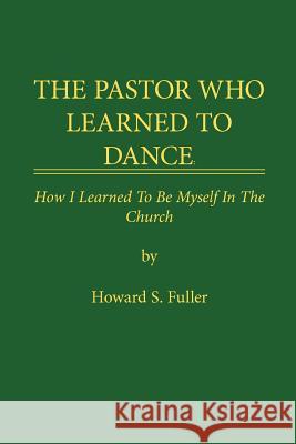The Pastor Who Learned to Dance: How I Learned To Be Myself in the Church Fuller, Howard S. 9781434306302 Authorhouse
