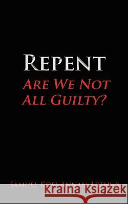 Repent, Are We Not All Guilty? Samuel Kofi-Annan Arthur 9781434306470