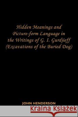 Hidden Meanings and Picture-form Language in the Writings of G.I. Gurdjieff: (Excavations of the Buried Dog) Henderson, John 9781434306593