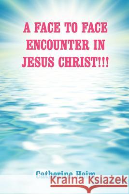 A Face to Face Encounter in Jesus Christ!!! Catherine Heim 9781434307521