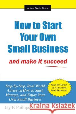 How to Start Your Own Small Business: And Make It Succeed Phillips, Jay P. 9781434310903 Authorhouse