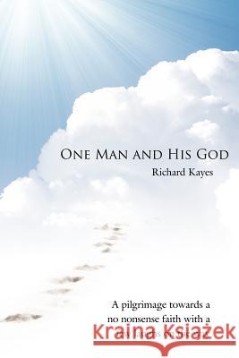 One Man and His God: A Pilgrimage Towards a No Nonsense Faith with a Few Laughs on the Way Kayes, Richard 9781434312624 Authorhouse