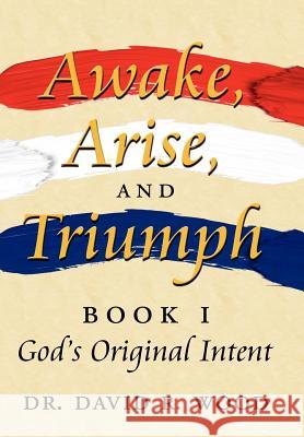 Awake, Arise, and Triumph: Book 1 - God's Original Intent Wood, David R. 9781434313287