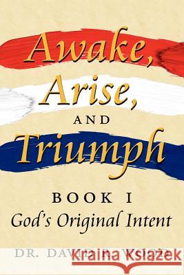 Awake, Arise, and Triumph: Book 1 - God's Original Intent Wood, David R. 9781434313294 Authorhouse