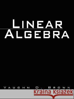 Linear Algebra Vaughn D. Brown 9781434313416 Authorhouse