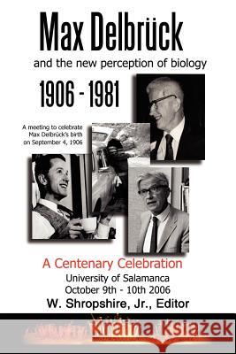 Max Delbrück and the New Perception of Biology 1906-1981: A Centenary Celebration University of Salamanca October 9-10, 2006 Shropshire, W., Jr. 9781434314345