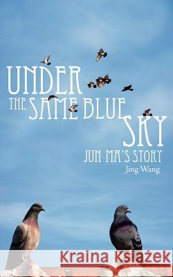 Under the Same Blue Sky: Jun Ma's Story Wang, Jing 9781434315434 Authorhouse