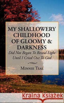 My Shallowery Childhood of Gloomy and Darkness: Did Not Began To Reveal Light Until I Cried Out To God Teal, Minnie 9781434315618 Authorhouse