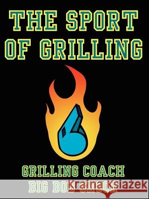 The Sport of Grilling Grilling Coach Big Bob Snoor 9781434315694 Authorhouse
